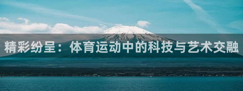 MK体育官网下载招商电话:精彩纷呈:体育运动中的科技与艺术交