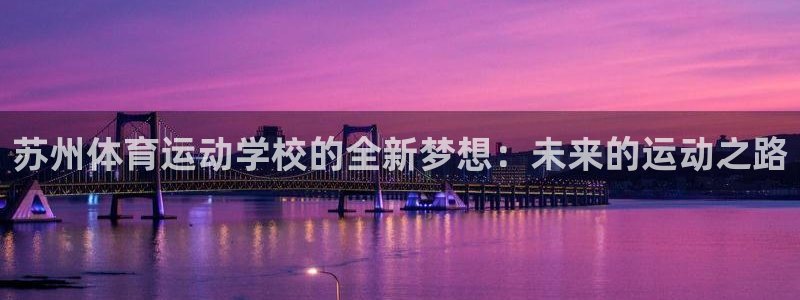 MK体育官网下载平台注册流程视频:苏州体育运动学校的全新梦想